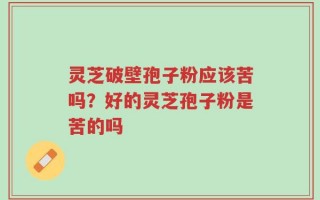 灵芝破壁孢子粉应该苦吗？好的灵芝孢子粉是苦的吗