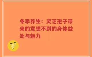 冬季养生：灵芝孢子带来的意想不到的身体益处与魅力