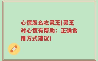 心慌怎么吃灵芝(灵芝对心慌有帮助：正确食用方式建议)