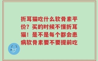 折耳猫吃什么软骨素平价？买的时候不懂折耳猫！是不是每个都会患病软骨素要不要提前吃