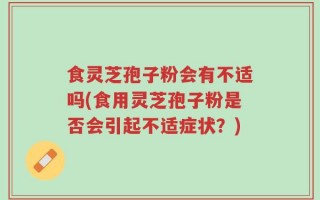 食灵芝孢子粉会有不适吗(食用灵芝孢子粉是否会引起不适症状？)