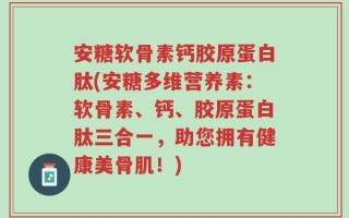 安糖软骨素钙胶原蛋白肽(安糖多维营养素：软骨素、钙、胶原蛋白肽三合一，助您拥有健康美骨肌！)