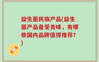 益生菌民族产品(益生菌产品备受青睐，有哪些国内品牌值得推荐？)