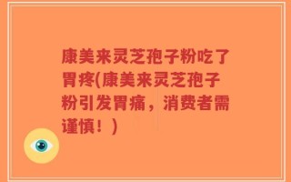 康美来灵芝孢子粉吃了胃疼(康美来灵芝孢子粉引发胃痛，消费者需谨慎！)