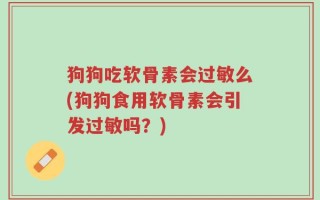 狗狗吃软骨素会过敏么(狗狗食用软骨素会引发过敏吗？)
