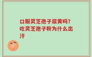 口服灵芝孢子尿黄吗？吃灵芝孢子粉为什么出汗