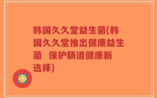 韩国久久堂益生菌(韩国久久堂推出健康益生菌  保护肠道健康新选择)