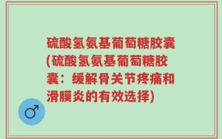 硫酸氢氨基葡萄糖胶囊(硫酸氢氨基葡萄糖胶囊：缓解骨关节疼痛和滑膜炎的有效选择)