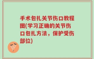 手术包扎关节伤口教程图(学习正确的关节伤口包扎方法，保护受伤部位)
