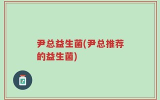 尹总益生菌(尹总推荐的益生菌)