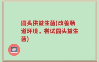 圆头供益生菌(改善肠道环境，尝试圆头益生菌)
