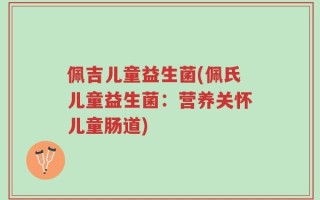 佩吉儿童益生菌(佩氏儿童益生菌：营养关怀儿童肠道)