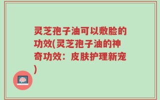 灵芝孢子油可以敷脸的功效(灵芝孢子油的神奇功效：皮肤护理新宠)