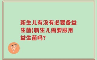 新生儿有没有必要备益生菌(新生儿需要服用益生菌吗？