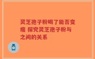灵芝孢子粉喝了能否变瘦 探究灵芝孢子粉与之间的关系