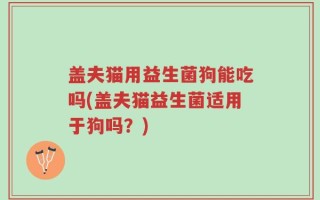 盖夫猫用益生菌狗能吃吗(盖夫猫益生菌适用于狗吗？)
