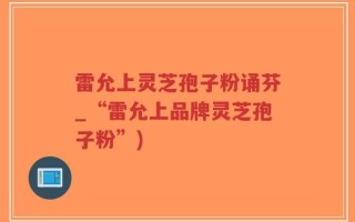雷允上灵芝孢子粉诵芬_“雷允上品牌灵芝孢子粉”)