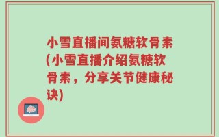 小雪直播间氨糖软骨素(小雪直播介绍氨糖软骨素，分享关节健康秘诀)