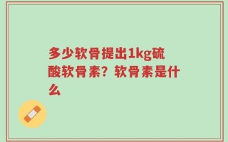 多少软骨提出1kg硫酸软骨素？软骨素是什么