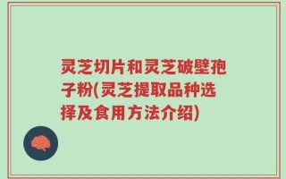 灵芝切片和灵芝破壁孢子粉(灵芝提取品种选择及食用方法介绍)
