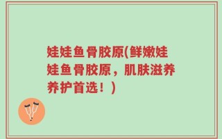 娃娃鱼骨胶原(鲜嫩娃娃鱼骨胶原，肌肤滋养养护首选！)