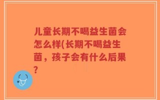 儿童长期不喝益生菌会怎么样(长期不喝益生菌，孩子会有什么后果？