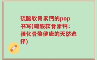 硫酸软骨素钙的pop书写(硫酸软骨素钙：强化骨骼健康的天然选择)