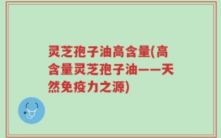 灵芝孢子油高含量(高含量灵芝孢子油——天然免疫力之源)
