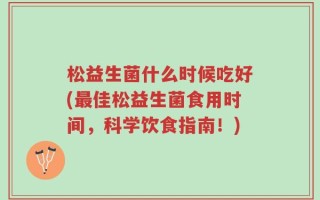 松益生菌什么时候吃好(最佳松益生菌食用时间，科学饮食指南！)