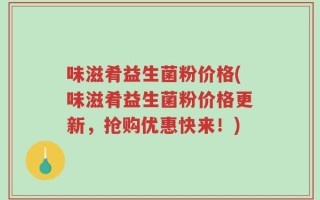 味滋肴益生菌粉价格(味滋肴益生菌粉价格更新，抢购优惠快来！)