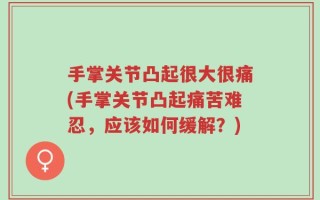 手掌关节凸起很大很痛(手掌关节凸起痛苦难忍，应该如何缓解？)