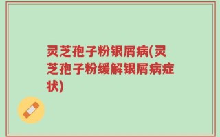 灵芝孢子粉银屑病(灵芝孢子粉缓解银屑病症状)
