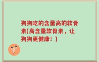 狗狗吃的含量高的软骨素(高含量软骨素，让狗狗更健康！)