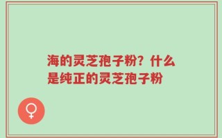 海的灵芝孢子粉？什么是纯正的灵芝孢子粉