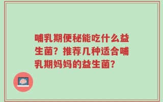 哺乳期便秘能吃什么益生菌？推荐几种适合哺乳期妈妈的益生菌？