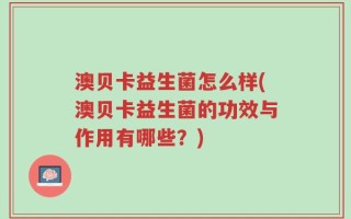 澳贝卡益生菌怎么样(澳贝卡益生菌的功效与作用有哪些？)