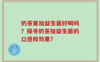 奶茶里加益生菌好喝吗？探寻奶茶加益生菌的口感和效果？