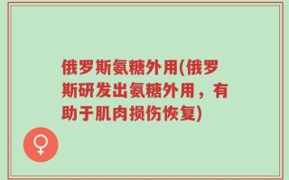 俄罗斯氨糖外用(俄罗斯研发出氨糖外用，有助于肌肉损伤恢复)