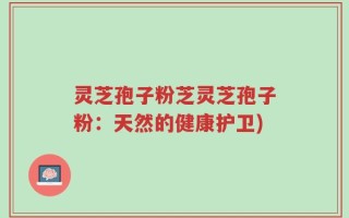 灵芝孢子粉芝灵芝孢子粉：天然的健康护卫)