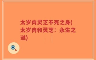 太岁肉灵芝不死之身(太岁肉和灵芝：永生之谜)