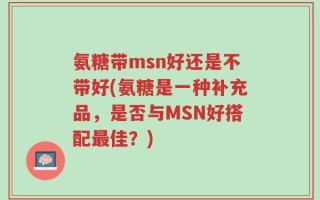 氨糖带msn好还是不带好(氨糖是一种补充品，是否与MSN好搭配最佳？)