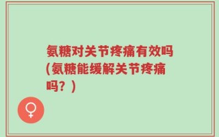 氨糖对关节疼痛有效吗(氨糖能缓解关节疼痛吗？)