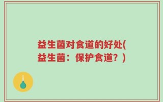 益生菌对食道的好处(益生菌：保护食道？)
