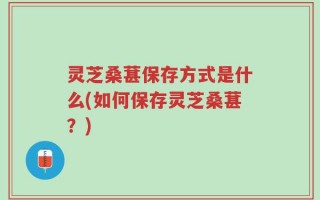 灵芝桑葚保存方式是什么(如何保存灵芝桑葚？)