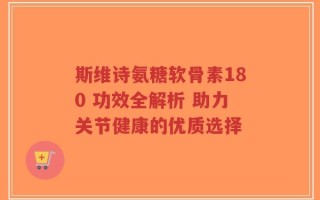 斯维诗氨糖软骨素180 功效全解析 助力关节健康的优质选择