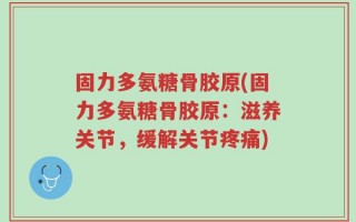 固力多氨糖骨胶原(固力多氨糖骨胶原：滋养关节，缓解关节疼痛)
