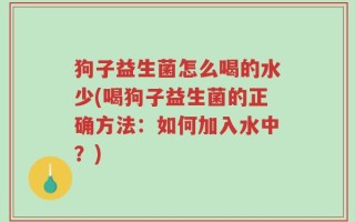 狗子益生菌怎么喝的水少(喝狗子益生菌的正确方法：如何加入水中？)