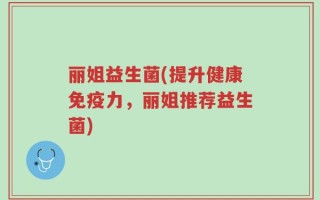 丽姐益生菌(提升健康免疫力，丽姐推荐益生菌)