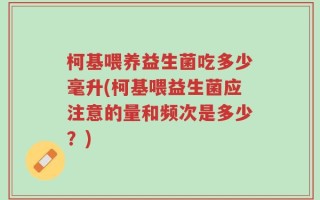 柯基喂养益生菌吃多少毫升(柯基喂益生菌应注意的量和频次是多少？)