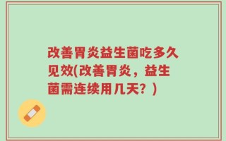 改善胃炎益生菌吃多久见效(改善胃炎，益生菌需连续用几天？)